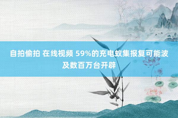 自拍偷拍 在线视频 59%的充电蚁集报复可能波及数百万台开辟