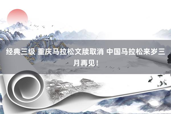 经典三级 重庆马拉松文牍取消 中国马拉松来岁三月再见！