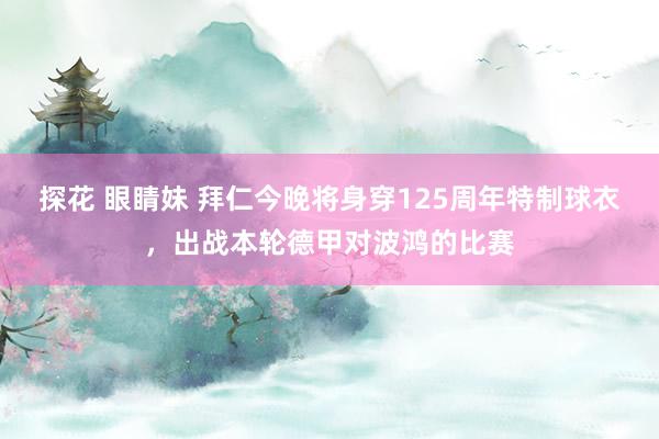 探花 眼睛妹 拜仁今晚将身穿125周年特制球衣，出战本轮德甲对波鸿的比赛