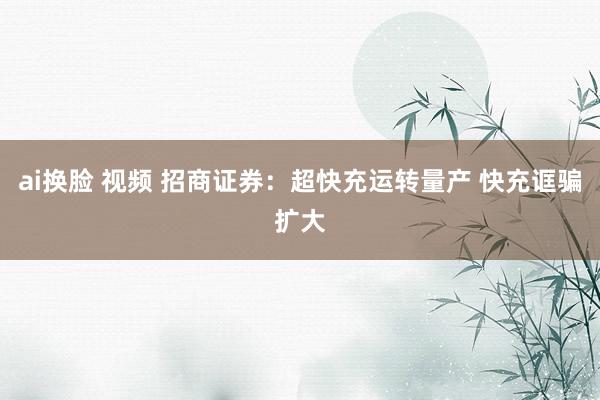 ai换脸 视频 招商证券：超快充运转量产 快充诓骗扩大