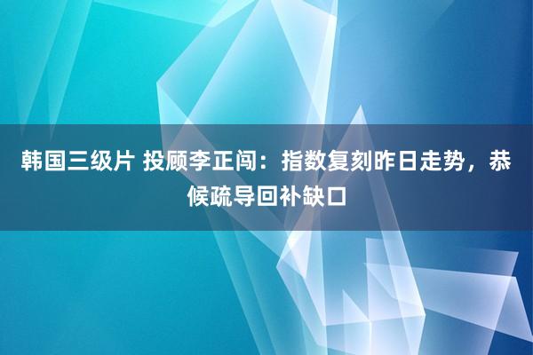 韩国三级片 投顾李正闯：指数复刻昨日走势，恭候疏导回补缺口
