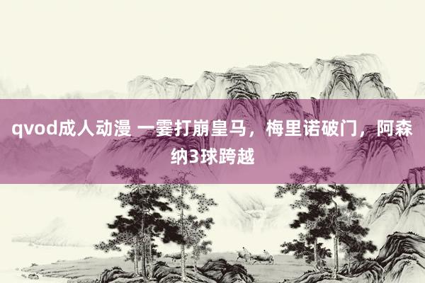 qvod成人动漫 一霎打崩皇马，梅里诺破门，阿森纳3球跨越