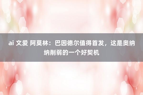ai 文爱 阿莫林：巴因德尔值得首发，这是奥纳纳削弱的一个好契机