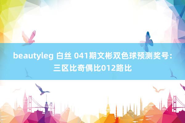 beautyleg 白丝 041期文彬双色球预测奖号：三区比奇偶比012路比