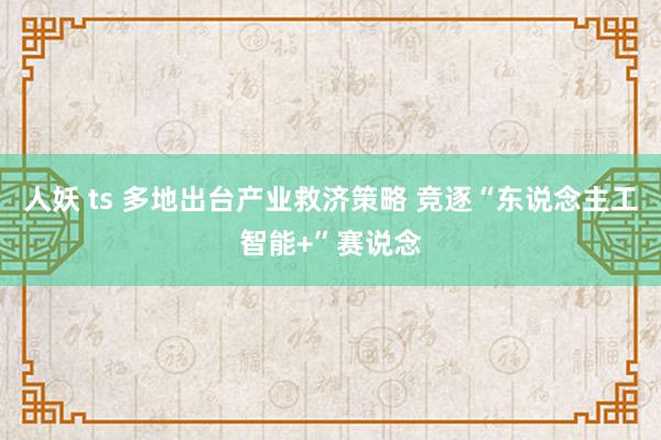 人妖 ts 多地出台产业救济策略 竞逐“东说念主工智能+”赛说念