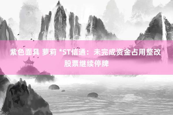紫色面具 萝莉 *ST信通：未完成资金占用整改 股票继续停牌