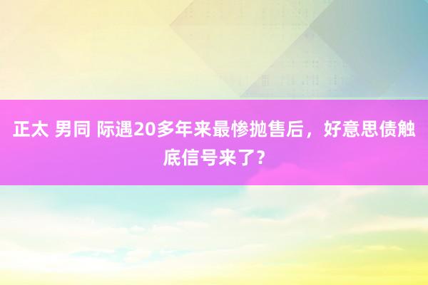正太 男同 际遇20多年来最惨抛售后，好意思债触底信号来了？